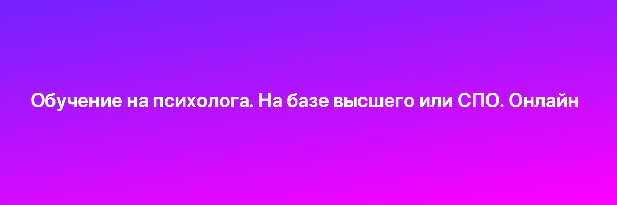 Обучение на психолога. На базе высшего или СПО. Онлайн