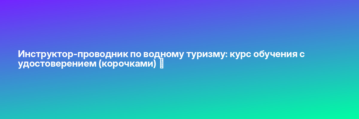 Инструктор-проводник по водному туризму: курс обучения с удостоверением (корочками) ✅