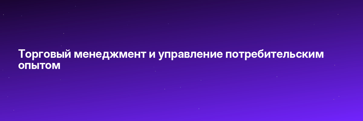 Торговый менеджмент и управление потребительским опытом