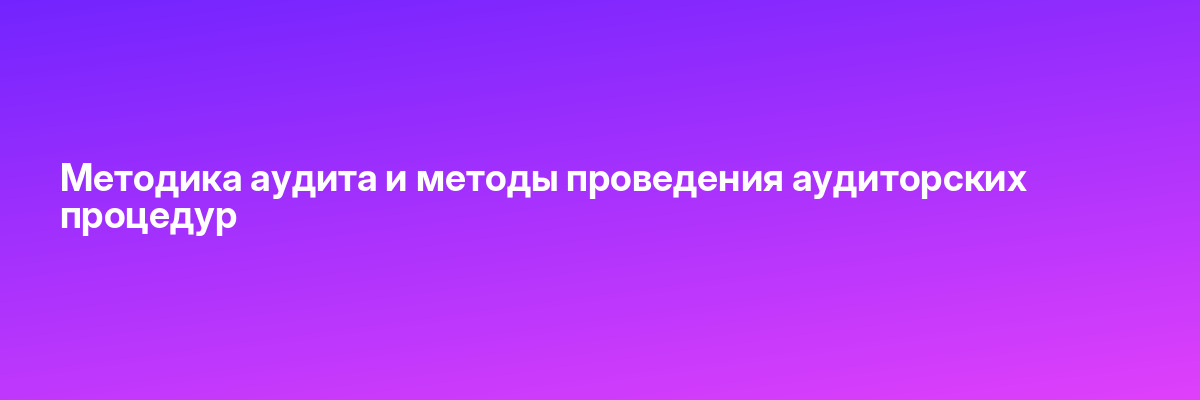 Методика аудита и методы проведения аудиторских процедур