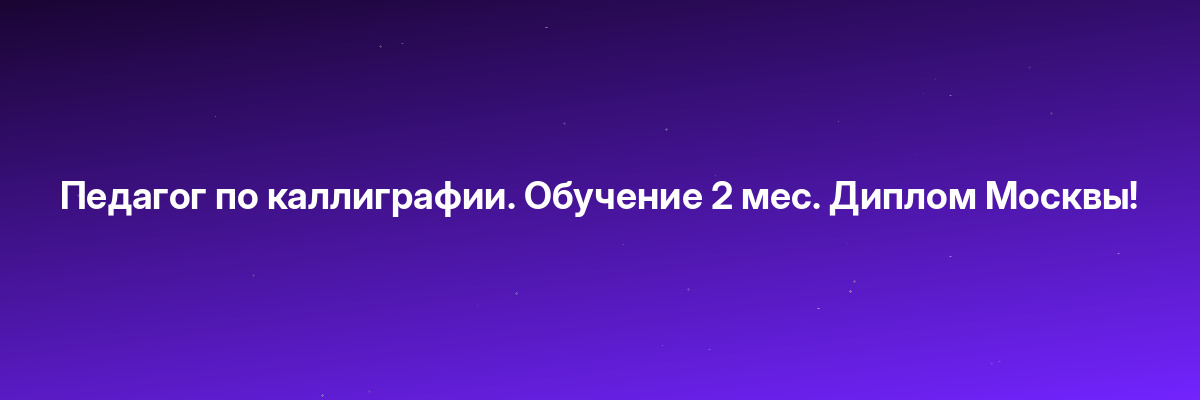 Педагог по каллиграфии. Обучение 2 мес. Диплом Москвы!