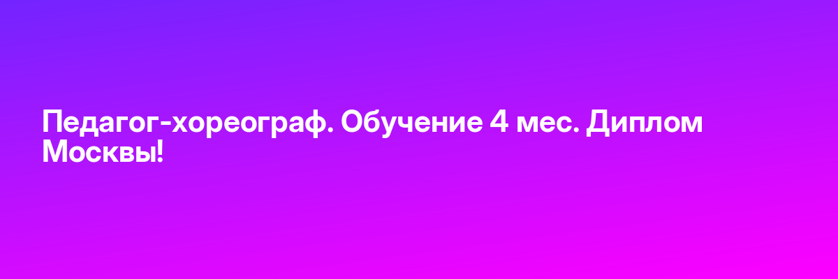 Педагог-хореограф. Обучение 4 мес. Диплом Москвы!