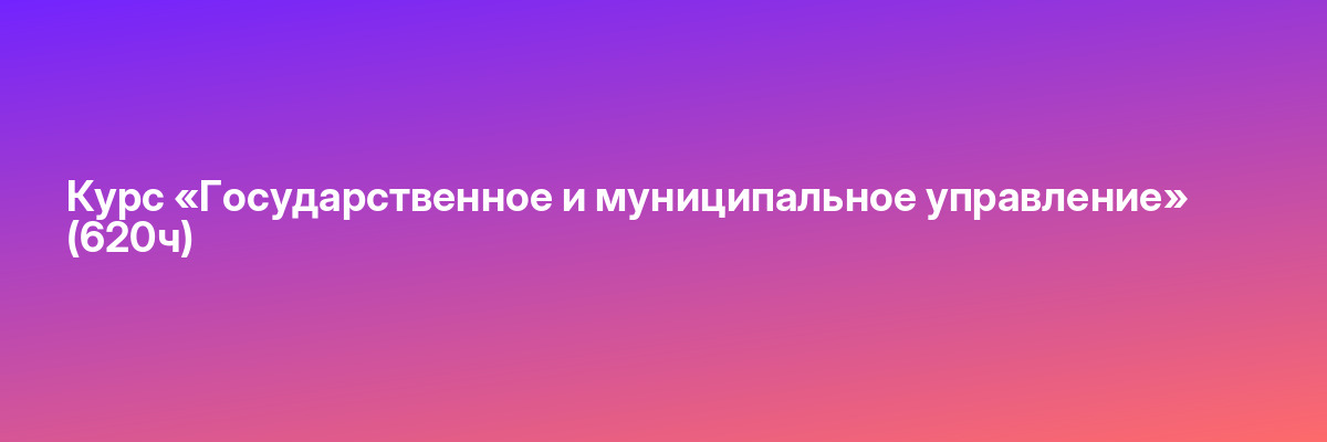 Курс «Государственное и муниципальное управление» (620ч)