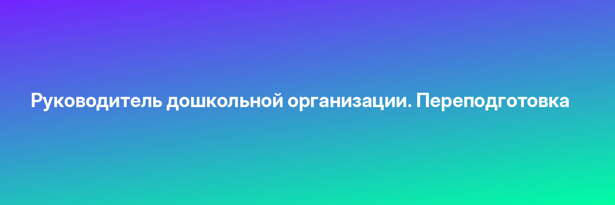 Руководитель дошкольной организации. Переподготовка