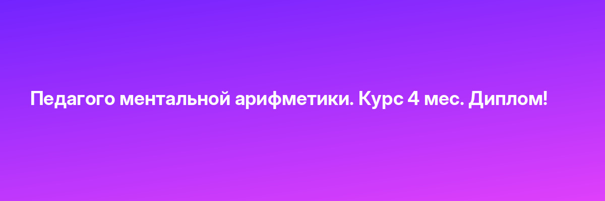 Педагого ментальной арифметики. Курс 4 мес. Диплом!