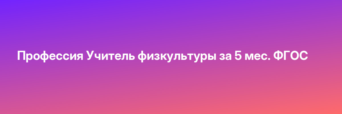 Профессия Учитель физкультуры за 5 мес. ФГОС