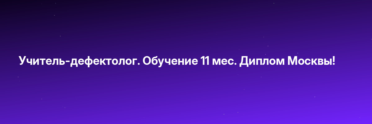 Учитель-дефектолог. Обучение 11 мес. Диплом Москвы!