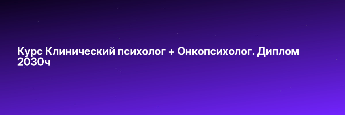 Курс Клинический психолог + Онкопсихолог. Диплом 2030ч