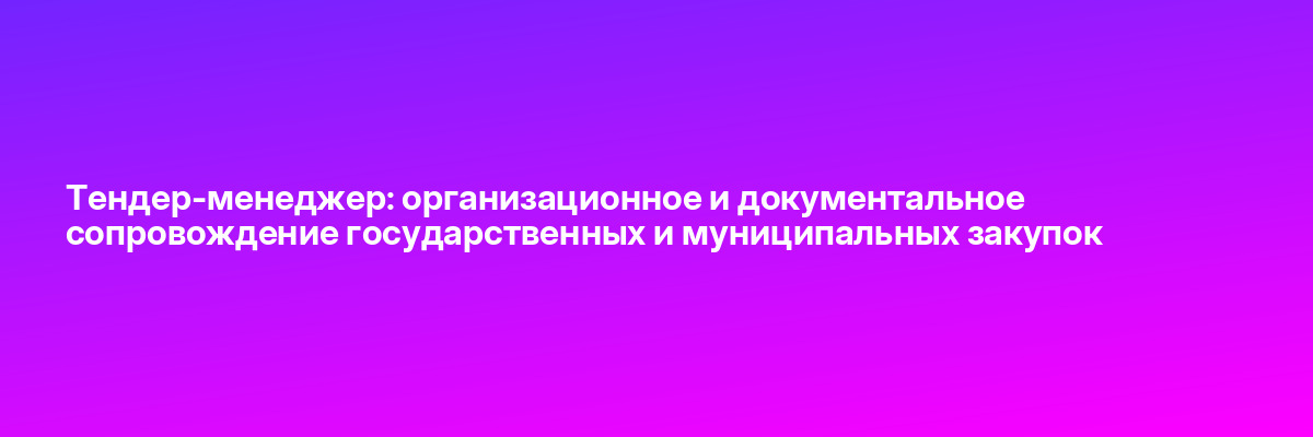 Тендер-менеджер: организационное и документальное сопровождение государственных и муниципальных закупок
