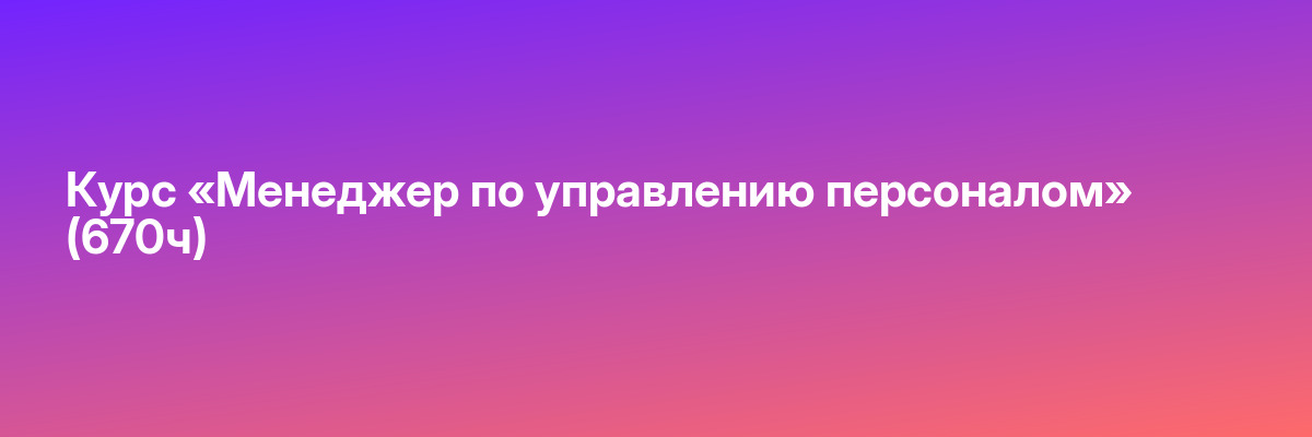Курс «Менеджер по управлению персоналом» (670ч)
