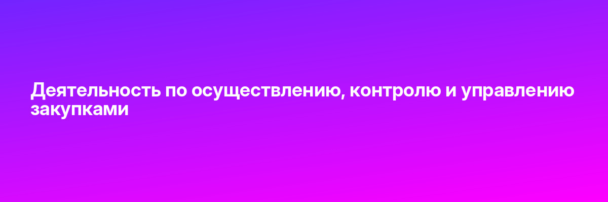 Деятельность по осуществлению, контролю и управлению закупками