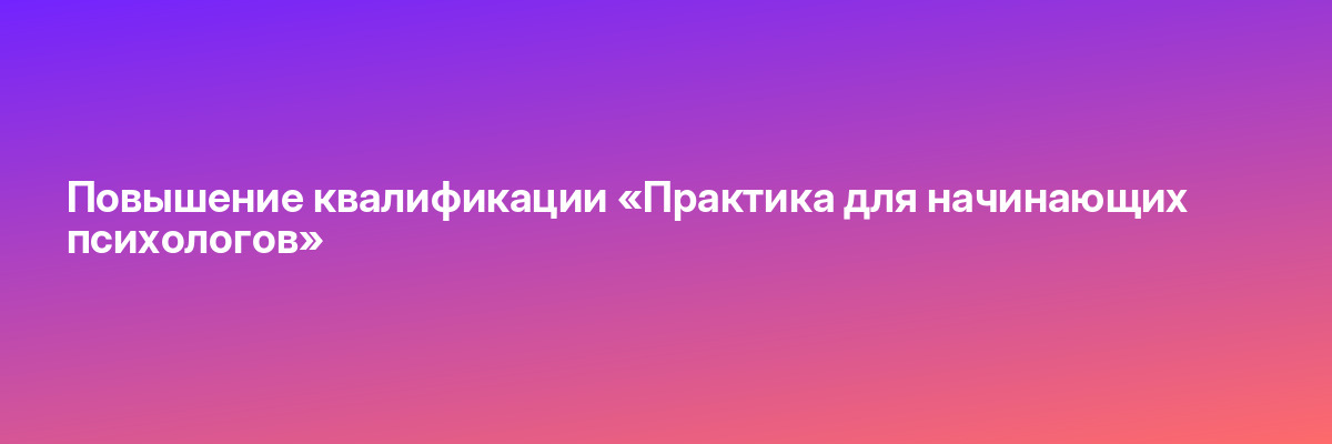 Повышение квалификации «Практика для начинающих психологов»