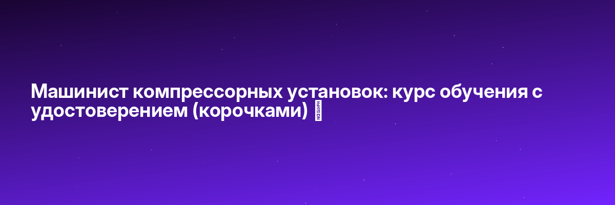 Машинист компрессорных установок: курс обучения с удостоверением (корочками) ✅