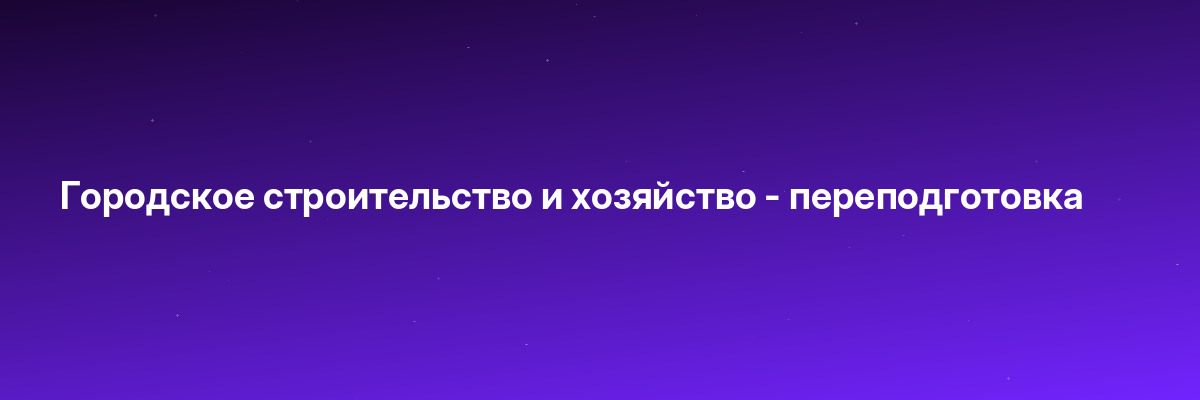Городское строительство и хозяйство — переподготовка
