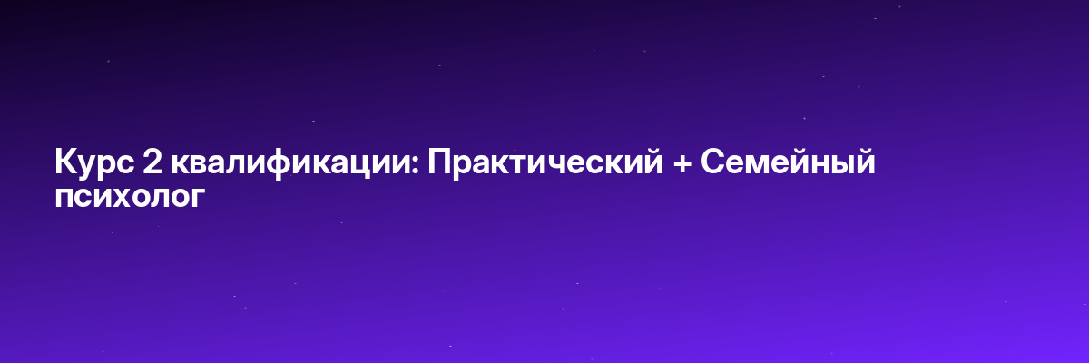 Курс 2 квалификации: Практический + Семейный психолог