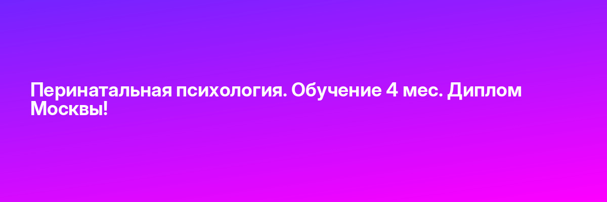 Перинатальная психология. Обучение 4 мес. Диплом Москвы!