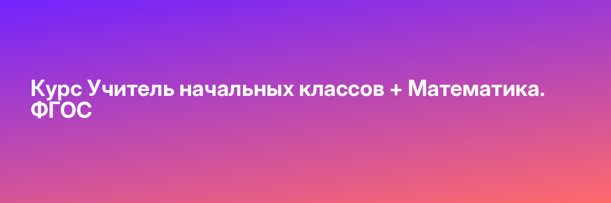 Курс Учитель начальных классов + Математика. ФГОС