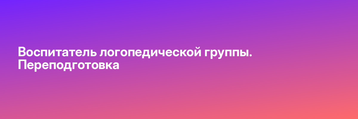 Воспитатель логопедической группы. Переподготовка