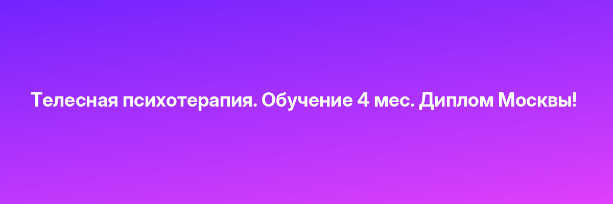 Телесная психотерапия. Обучение 4 мес. Диплом Москвы!