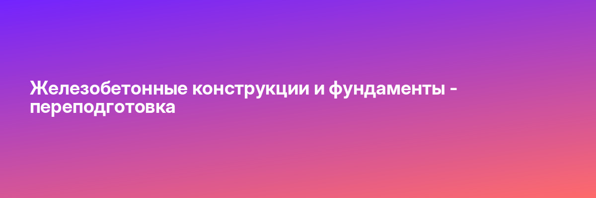 Железобетонные конструкции и фундаменты — переподготовка