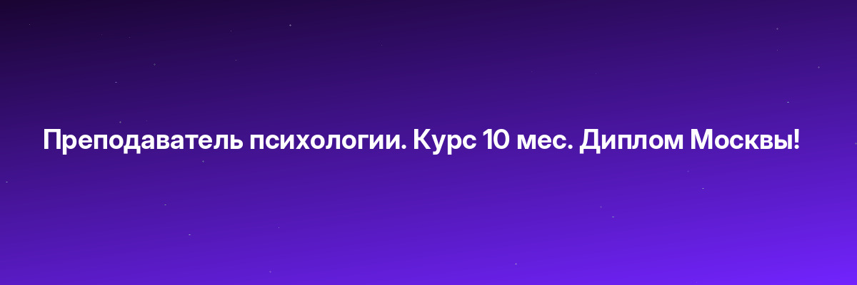 Преподаватель психологии. Курс 10 мес. Диплом Москвы!