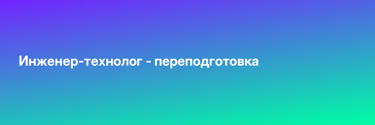 Инженер-технолог — переподготовка