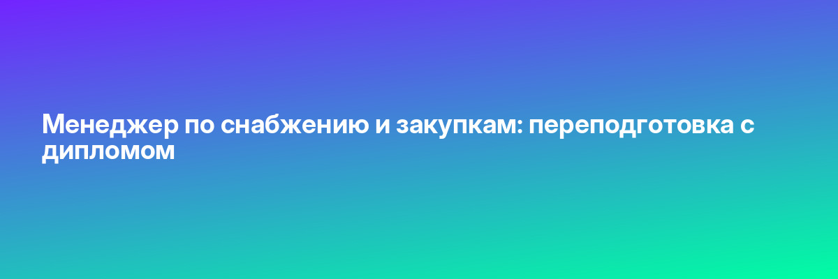Менеджер по снабжению и закупкам: переподготовка с дипломом