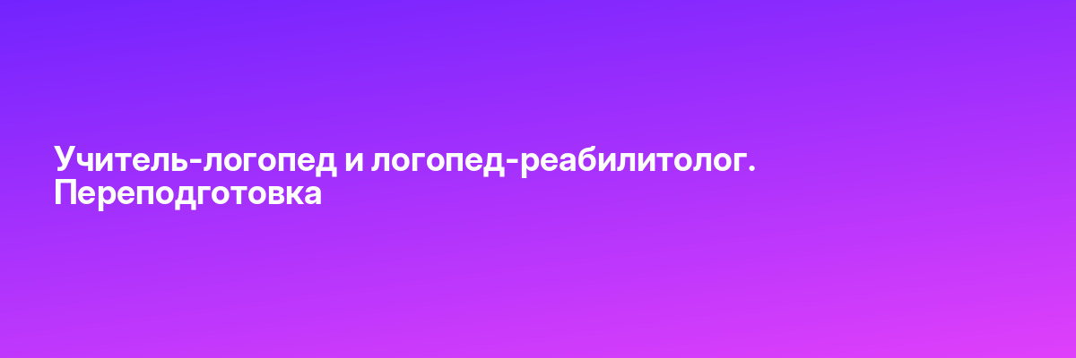 Учитель-логопед и логопед-реабилитолог. Переподготовка