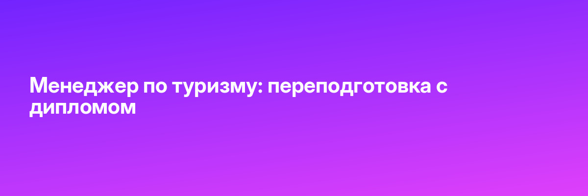 Менеджер по туризму: переподготовка с дипломом