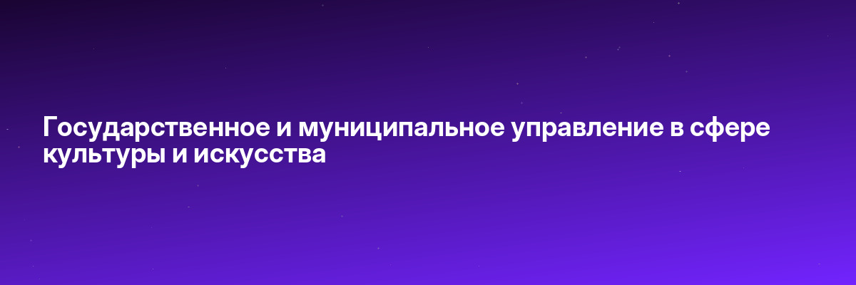 Государственное и муниципальное управление в сфере культуры и искусства