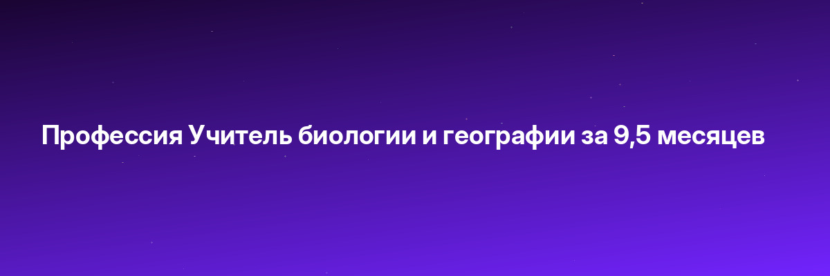 Профессия Учитель биологии и географии за 9,5 месяцев