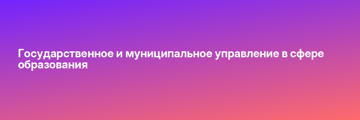 Государственное и муниципальное управление в сфере образования