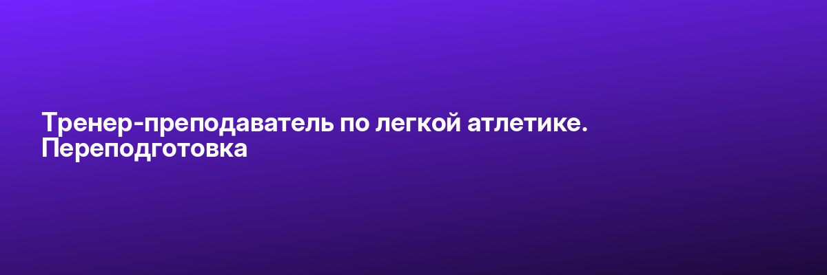 Тренер-преподаватель по легкой атлетике. Переподготовка