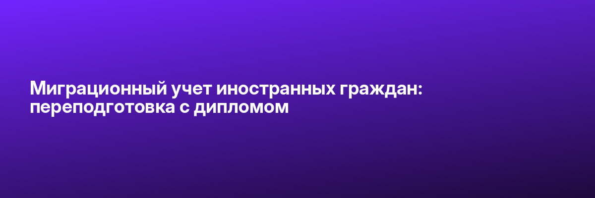 Миграционный учет иностранных граждан: переподготовка с дипломом