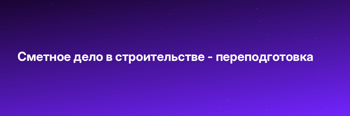 Сметное дело в строительстве — переподготовка