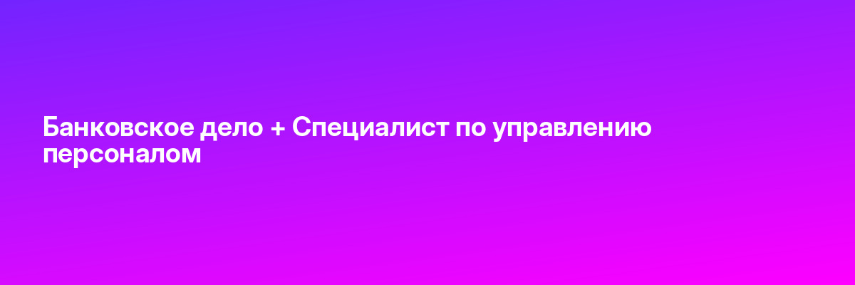 Банковское дело + Специалист по управлению персоналом