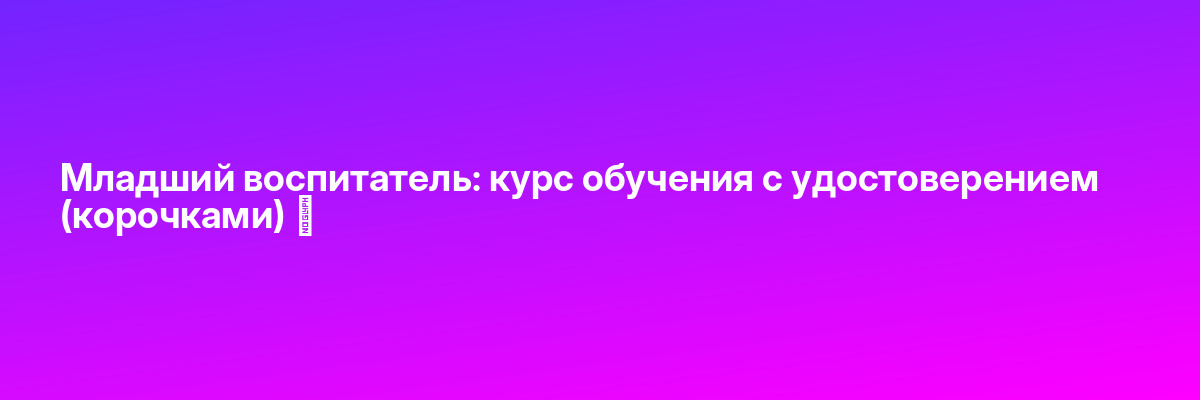 Младший воспитатель: курс обучения с удостоверением (корочками) ✅