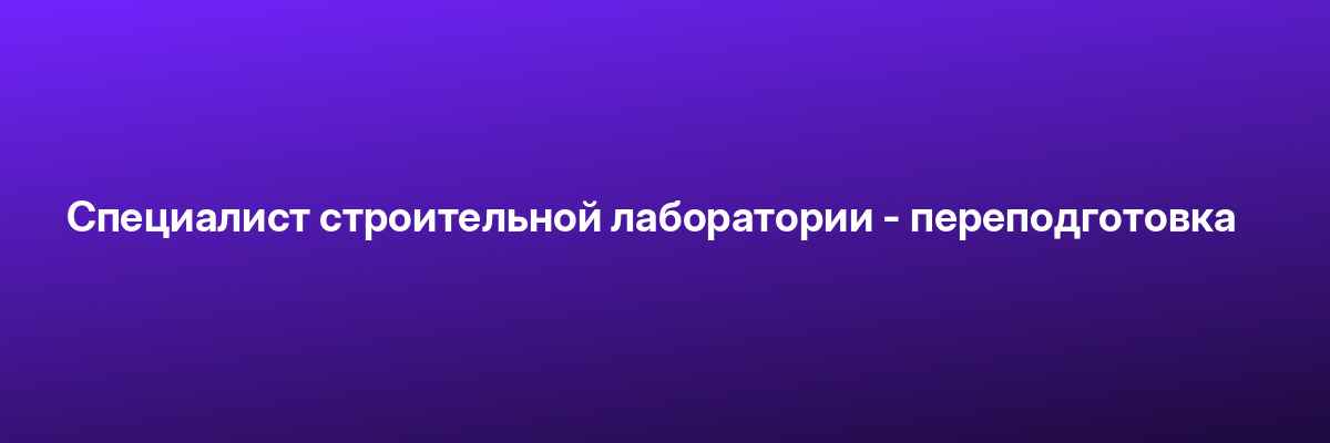 Специалист строительной лаборатории — переподготовка
