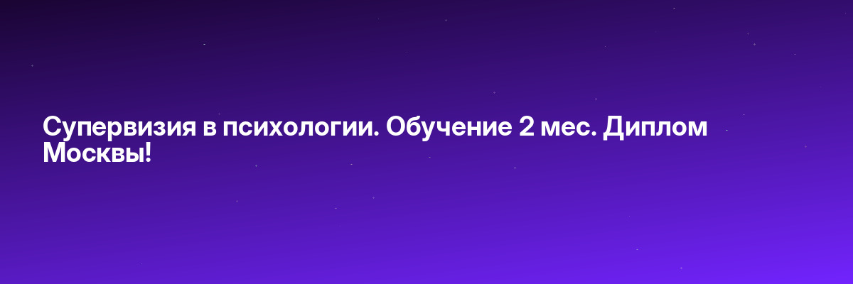 Супервизия в психологии. Обучение 2 мес. Диплом Москвы!