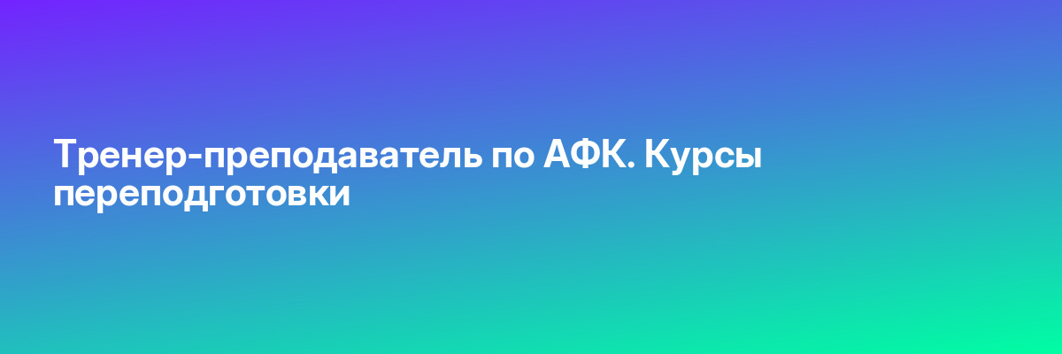 Тренер-преподаватель по АФК. Курсы переподготовки