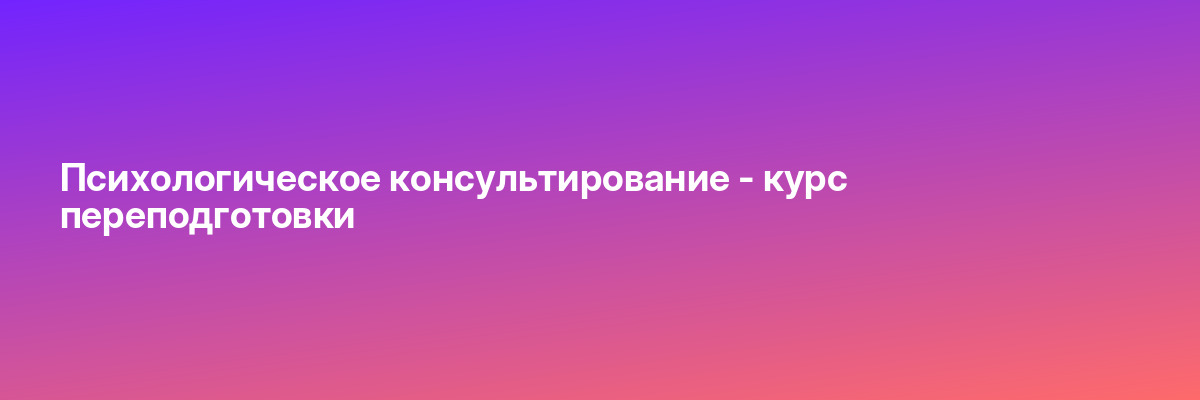 Психологическое консультирование — курс переподготовки
