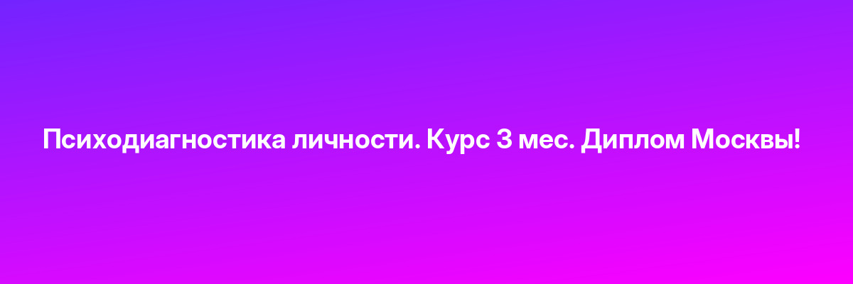 Психодиагностика личности. Курс 3 мес. Диплом Москвы!