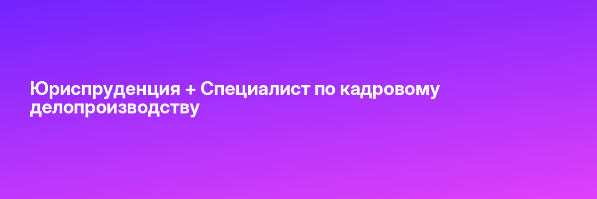 Юриспруденция + Специалист по кадровому делопроизводству