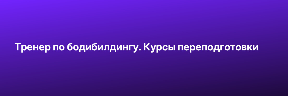 Тренер по бодибилдингу. Курсы переподготовки