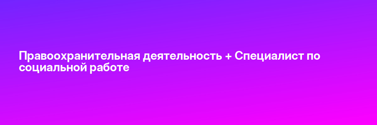 Правоохранительная деятельность + Специалист по социальной работе