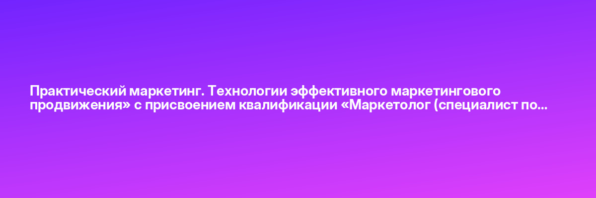 Практический маркетинг. Технологии эффективного маркетингового продвижения» с присвоением квалификации «Маркетолог (специалист по…