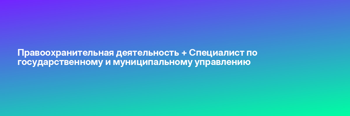 Правоохранительная деятельность + Специалист по государственному и муниципальному управлению