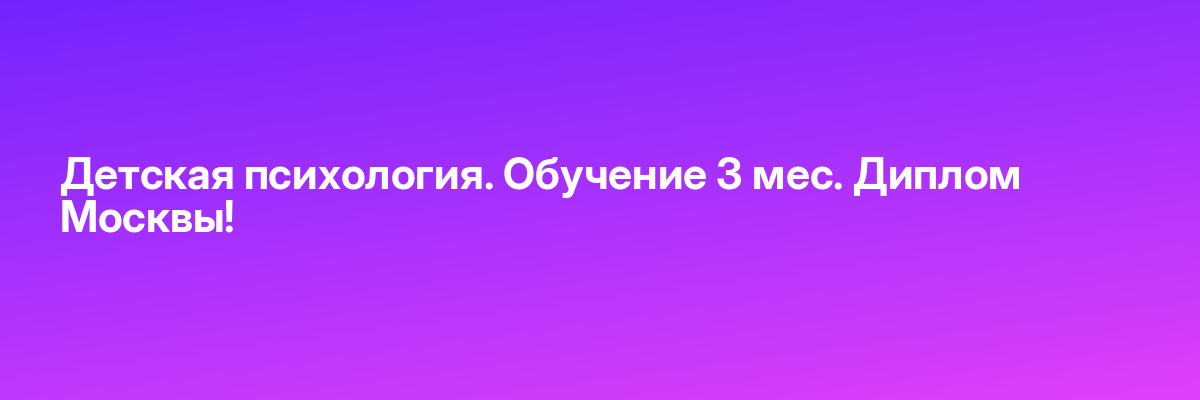 Детская психология. Обучение 3 мес. Диплом Москвы!