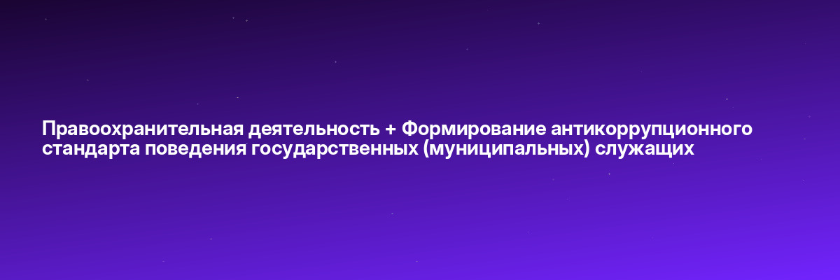 Правоохранительная деятельность + Формирование антикоррупционного стандарта поведения государственных (муниципальных) служащих