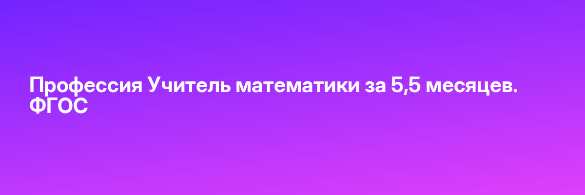 Профессия Учитель математики за 5,5 месяцев. ФГОС